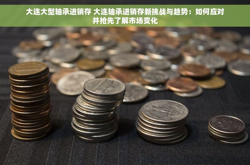 大连大型轴承进销存 大连轴承进销存新挑战与趋势：如何应对并抢先了解市场变化