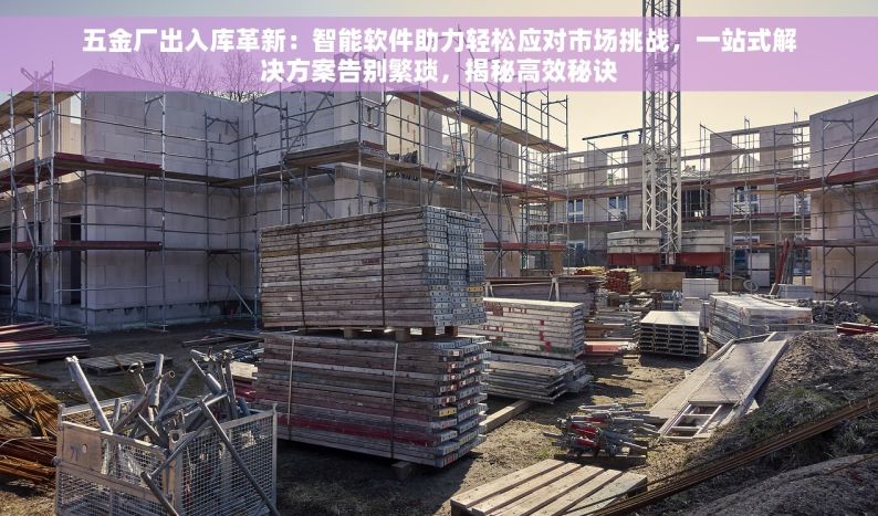 五金类仓库进销存 五金仓库进销存革新：效率飙升，成本锐减，实时库存监控，从容应对市场波动