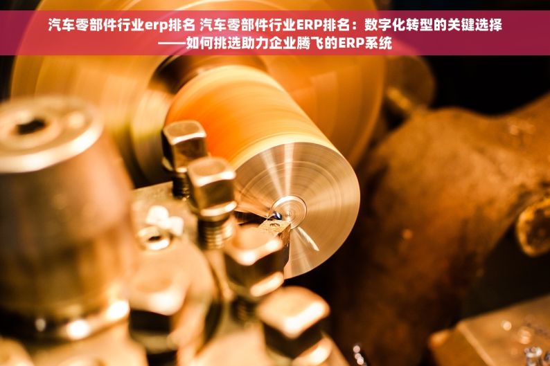 汽车零部件行业erp排名 汽车零部件行业ERP排名：数字化转型的关键选择——如何挑选助力企业腾飞的ERP系统