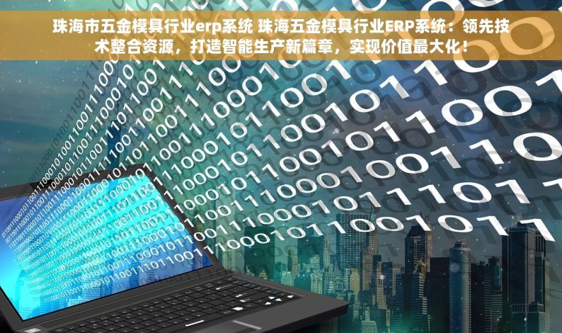 珠海市五金模具行业erp系统 珠海五金模具行业ERP系统：领先技术整合资源，打造智能生产新篇章，实现价值最大化！