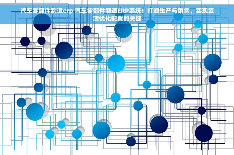 汽车零部件制造erp 汽车零部件制造ERP系统：打通生产与销售，实现资源优化配置的关键