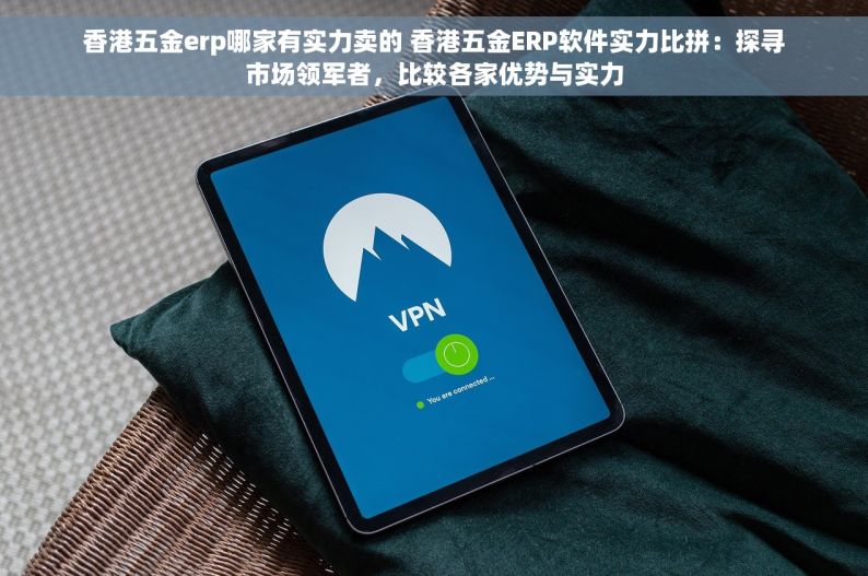 四川省五金erp哪家正规 四川省五金ERP系统正规性评估与选择操作指南