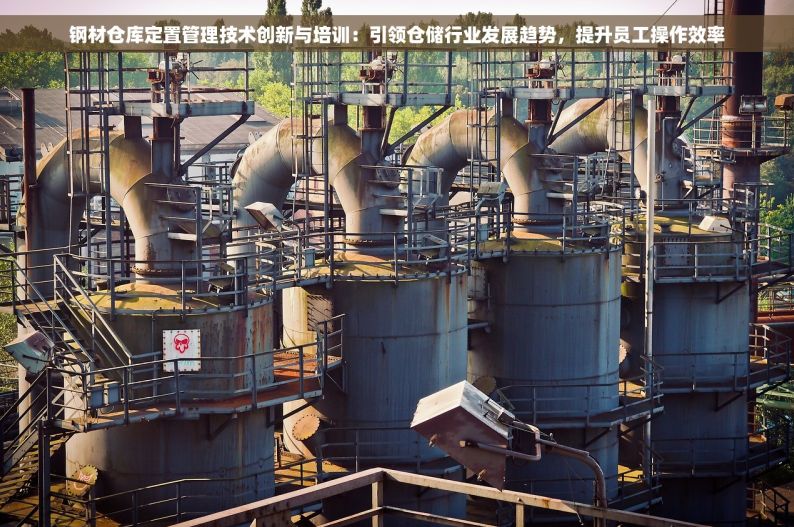 钢材仓库定置管理技术创新与培训：引领仓储行业发展趋势，提升员工操作效率