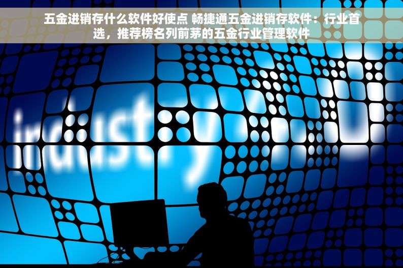 卖钢材哪种进销存比较好 钢材进销存软件哪家好，评价如潮，最适合你的选择