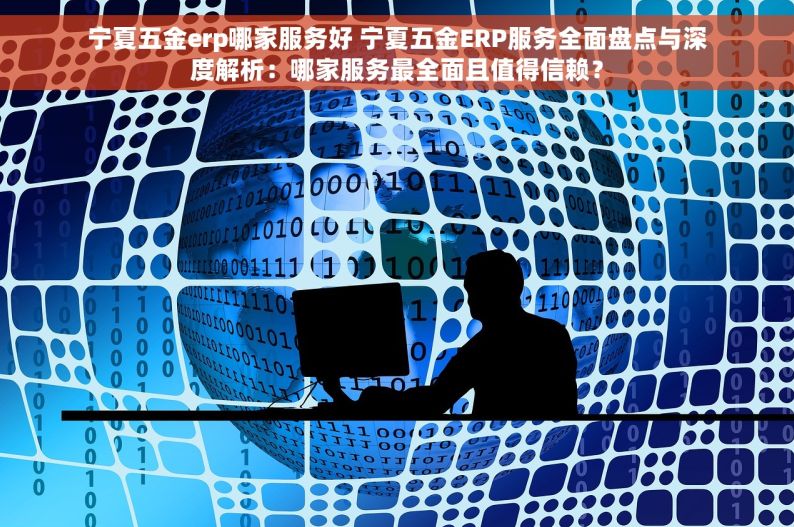 宁夏五金erp哪家服务好 宁夏五金ERP服务全面盘点与深度解析：哪家服务最全面且值得信赖？