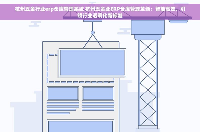杭州五金行业erp仓库管理系统 杭州五金业ERP仓库管理革新：智能高效，引领行业透明化新标准