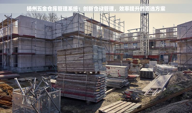 扬州五金仓库管理系统：创新仓储管理，效率提升的首选方案