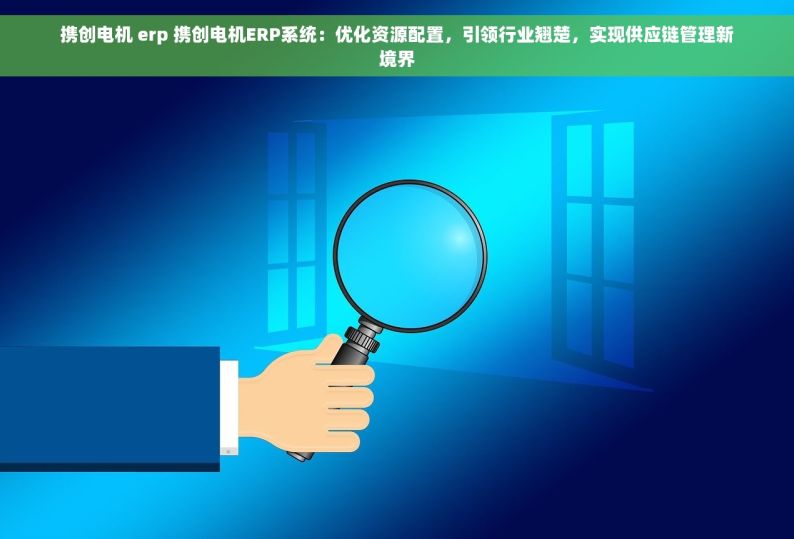 携创电机 erp 携创电机ERP系统：优化资源配置，引领行业翘楚，实现供应链管理新境界