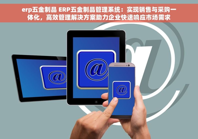 erp五金制品 ERP五金制品管理系统：实现销售与采购一体化，高效管理解决方案助力企业快速响应市场需求