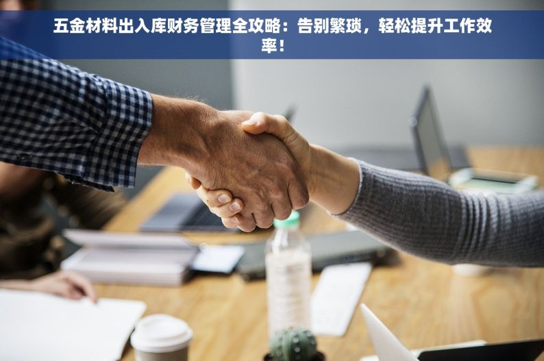 五金材料出入库财务管理全攻略：告别繁琐，轻松提升工作效率！