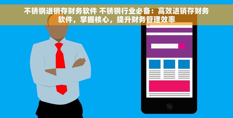 不锈钢进销存财务软件 不锈钢行业必备：高效进销存财务软件，掌握核心，提升财务管理效率