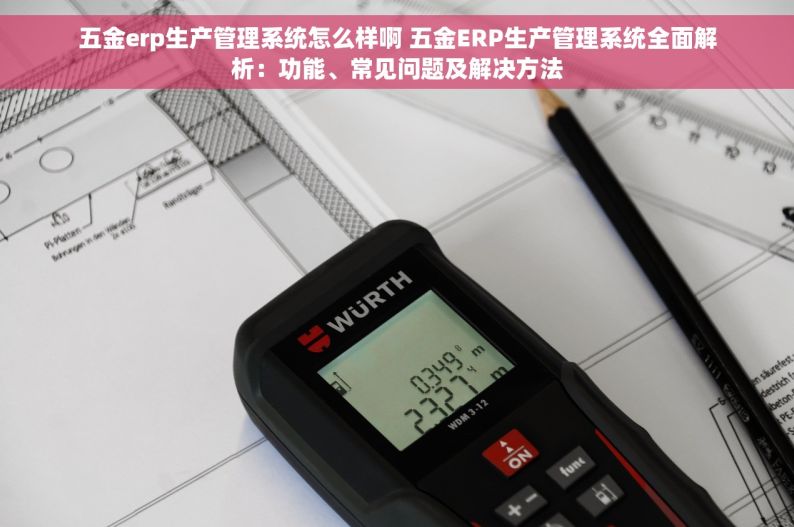 五金erp生产管理系统怎么样啊 五金ERP生产管理系统全面解析：功能、常见问题及解决方法