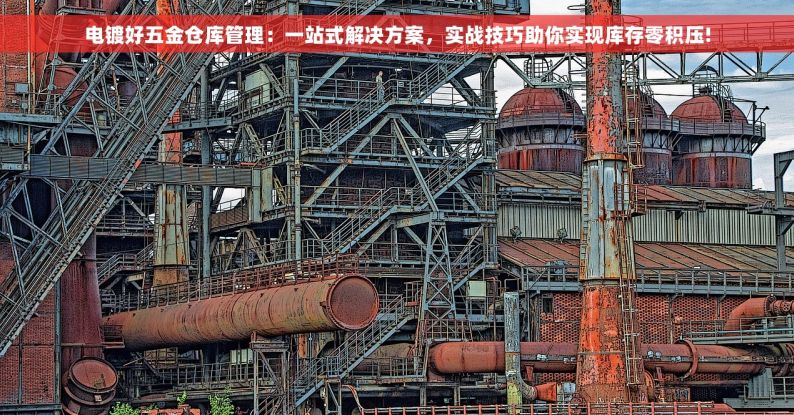 电镀好五金仓库管理：一站式解决方案，实战技巧助你实现库存零积压!