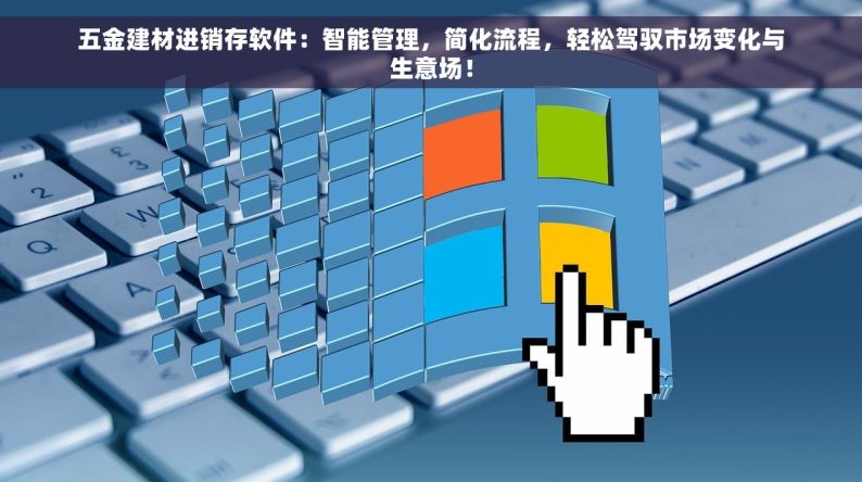 五金建材进销存软件：智能管理，简化流程，轻松驾驭市场变化与生意场！