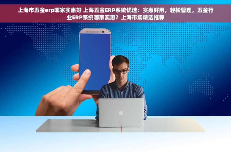 上海市五金erp哪家实惠好 上海五金ERP系统优选：实惠好用，轻松管理，五金行业ERP系统哪家实惠？上海市场精选推荐