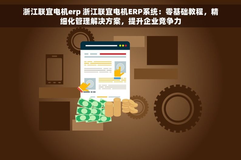 浙江联宜电机erp 浙江联宜电机ERP系统：零基础教程，精细化管理解决方案，提升企业竞争力