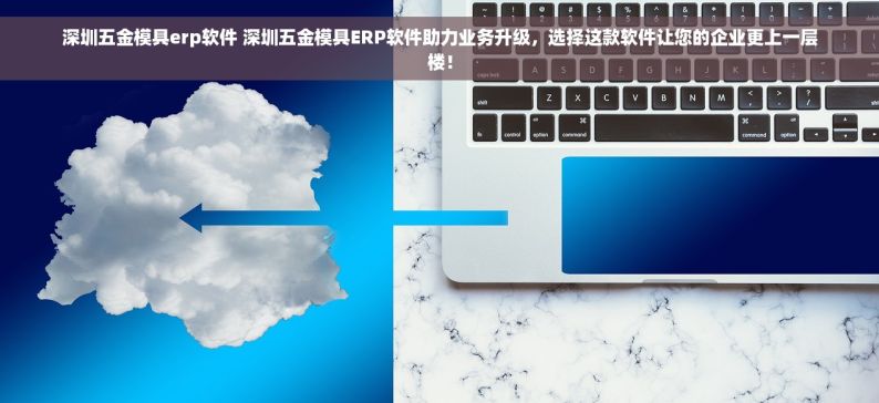 深圳五金模具erp软件 深圳五金模具ERP软件助力业务升级，选择这款软件让您的企业更上一层楼！