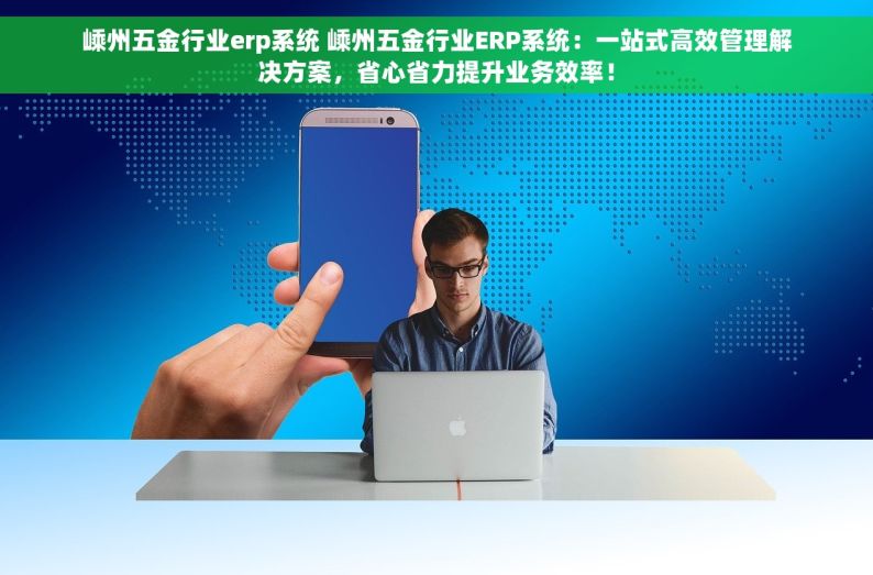 先进的五金行业erp试用 五金行业转型升级必备！免费试用先进的ERP系统，打破传统，引领行业未来！