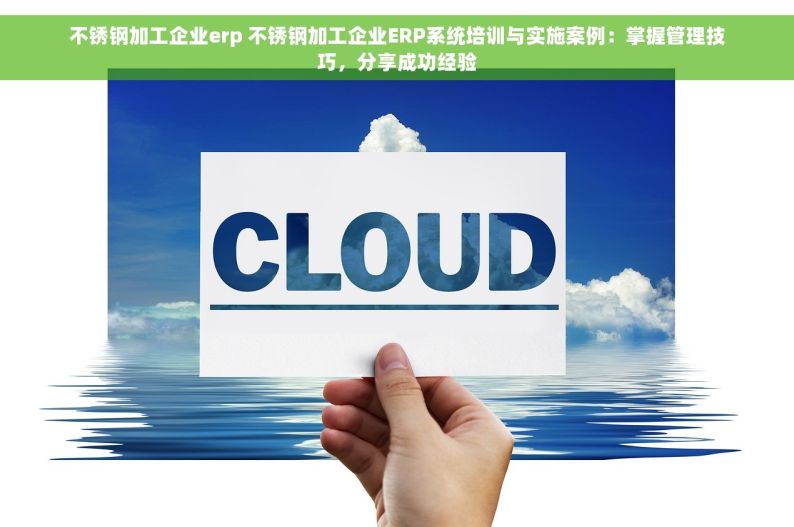 不锈钢加工企业erp 不锈钢加工企业ERP系统培训与实施案例：掌握管理技巧，分享成功经验