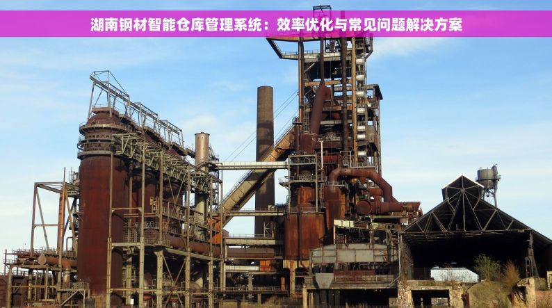 湖南钢材智能仓库管理系统：效率优化与常见问题解决方案