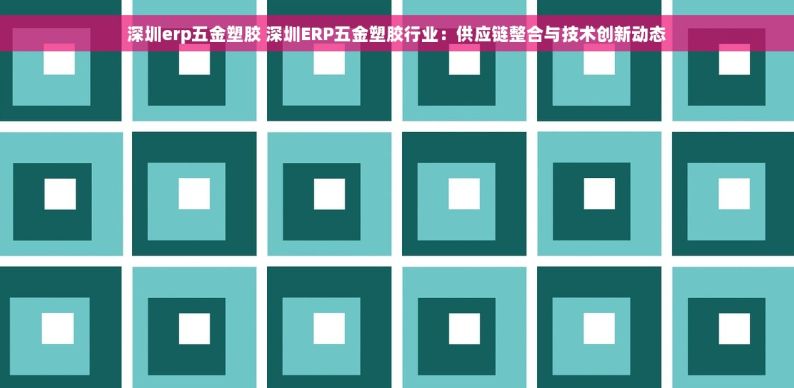 深圳erp五金塑胶 深圳ERP五金塑胶行业：供应链整合与技术创新动态