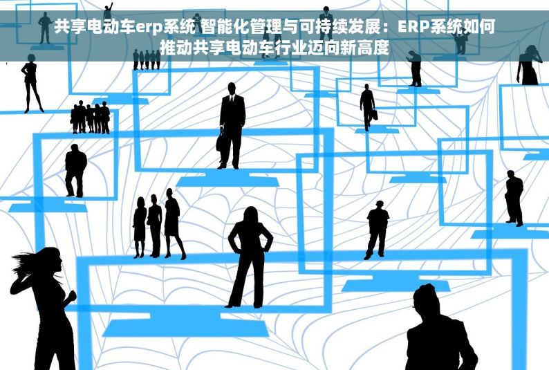 共享电动车erp系统 智能化管理与可持续发展：ERP系统如何推动共享电动车行业迈向新高度