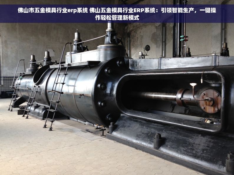 佛山市五金模具行业erp系统 佛山五金模具行业ERP系统：引领智能生产，一键操作轻松管理新模式