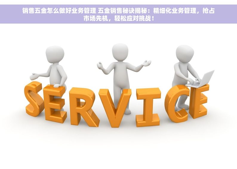 销售五金怎么做好业务管理 五金销售秘诀揭秘：精细化业务管理，抢占市场先机，轻松应对挑战！