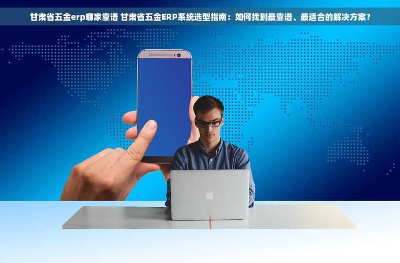 甘肃省五金erp哪家靠谱 甘肃省五金ERP系统选型指南：如何找到最靠谱、最适合的解决方案？