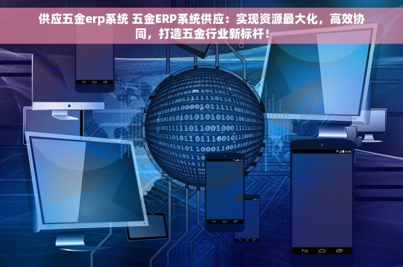 供应五金erp系统 五金ERP系统供应：实现资源最大化，高效协同，打造五金行业新标杆！