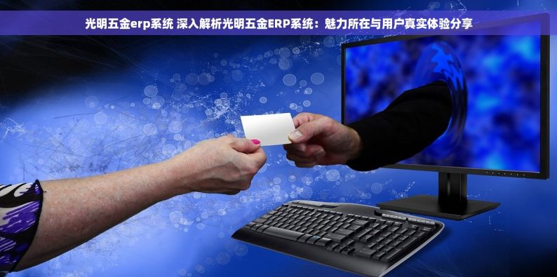光明五金erp系统 深入解析光明五金ERP系统：魅力所在与用户真实体验分享