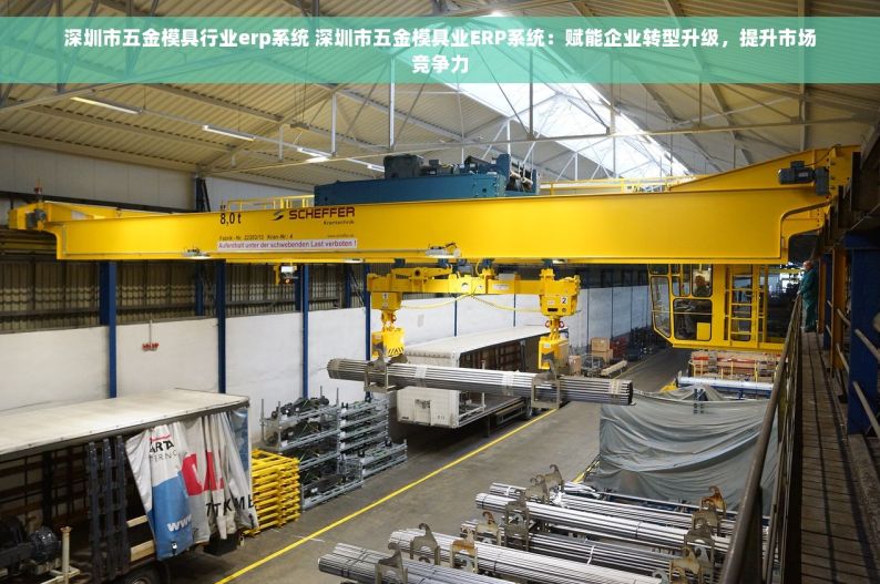 深圳市五金模具行业erp系统 深圳市五金模具业ERP系统：赋能企业转型升级，提升市场竞争力