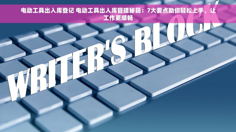 电动工具出入库登记 电动工具出入库管理秘籍：7大要点助你轻松上手，让工作更顺畅