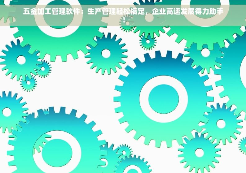 五金加工管理软件：生产管理轻松搞定，企业高速发展得力助手！