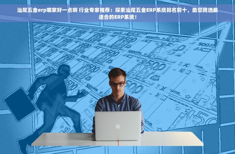 汕尾五金erp哪家好一点啊 行业专家推荐：探索汕尾五金ERP系统排名前十，助您挑选最适合的ERP系统！
