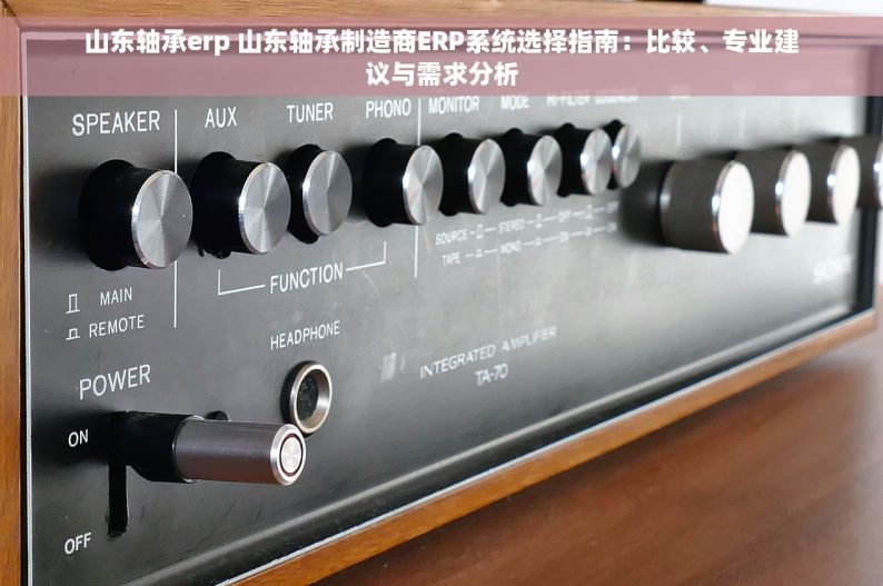 山东轴承erp 山东轴承制造商ERP系统选择指南：比较、专业建议与需求分析