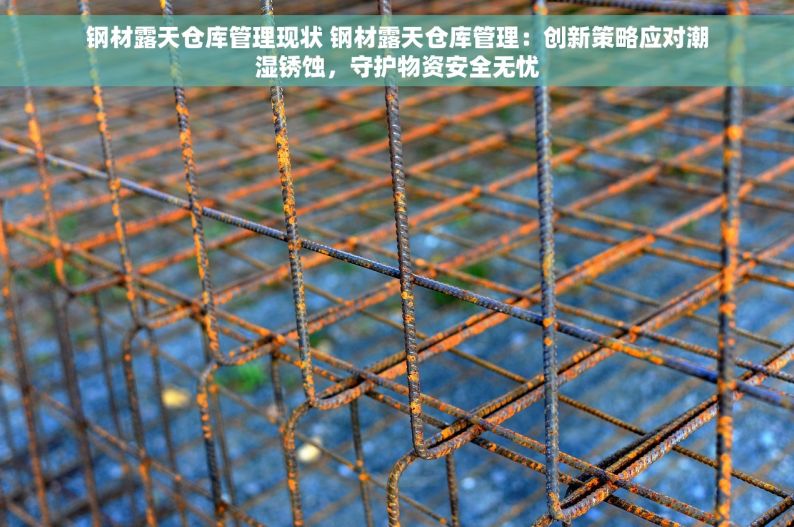 钢材露天仓库管理现状 钢材露天仓库管理：创新策略应对潮湿锈蚀，守护物资安全无忧