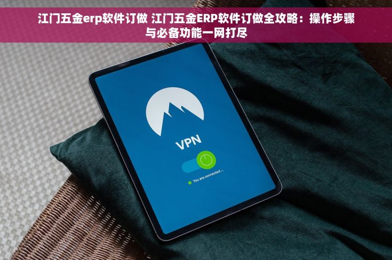 江门五金erp软件订做 江门五金ERP软件订做全攻略：操作步骤与必备功能一网打尽