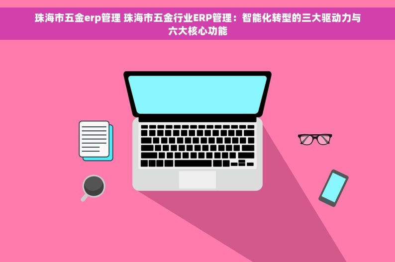 珠海市五金erp管理 珠海市五金行业ERP管理：智能化转型的三大驱动力与六大核心功能