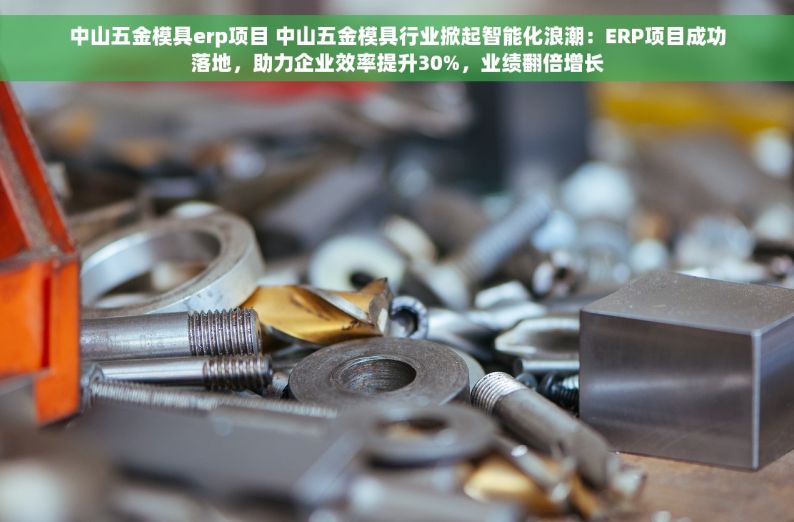 中山五金模具erp项目 中山五金模具行业掀起智能化浪潮：ERP项目成功落地，助力企业效率提升30%，业绩翻倍增长