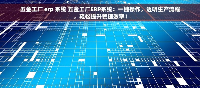 五金工厂 erp 系统 五金工厂ERP系统：一键操作，透明生产流程，轻松提升管理效率！