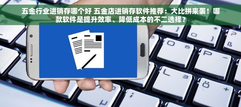 五金行业进销存哪个好 五金店进销存软件推荐：大比拼来袭！哪款软件是提升效率、降低成本的不二选择？
