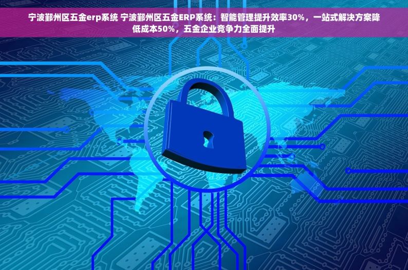 宁波鄞州区五金erp系统 宁波鄞州区五金ERP系统：智能管理提升效率30%，一站式解决方案降低成本50%，五金企业竞争力全面提升