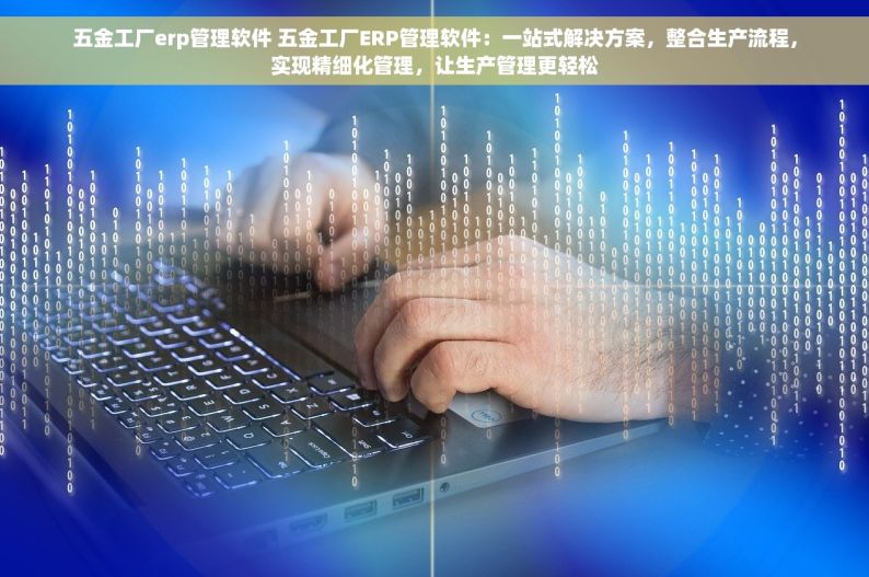 五金工厂erp管理软件 五金工厂ERP管理软件：一站式解决方案，整合生产流程，实现精细化管理，让生产管理更轻松