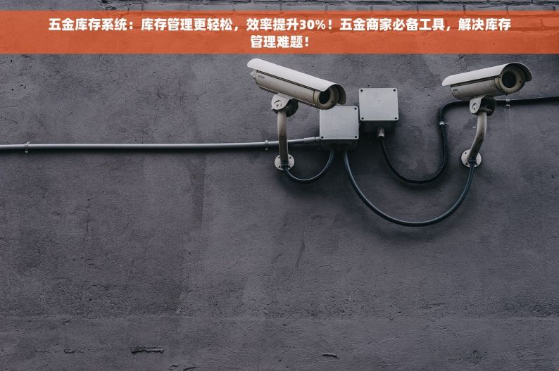 五金库存系统：库存管理更轻松，效率提升30%！五金商家必备工具，解决库存管理难题！