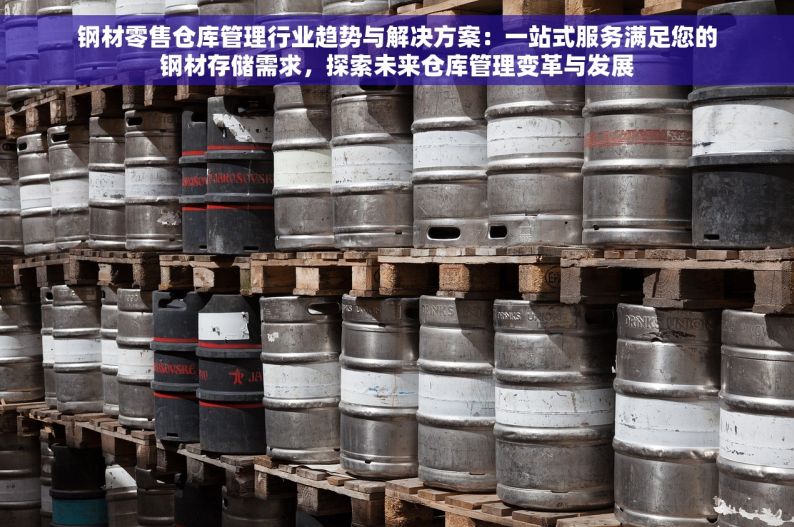 钢材零售仓库管理行业趋势与解决方案：一站式服务满足您的钢材存储需求，探索未来仓库管理变革与发展