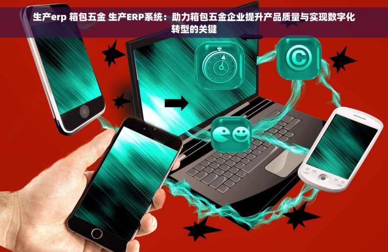 生产erp 箱包五金 生产ERP系统：助力箱包五金企业提升产品质量与实现数字化转型的关键