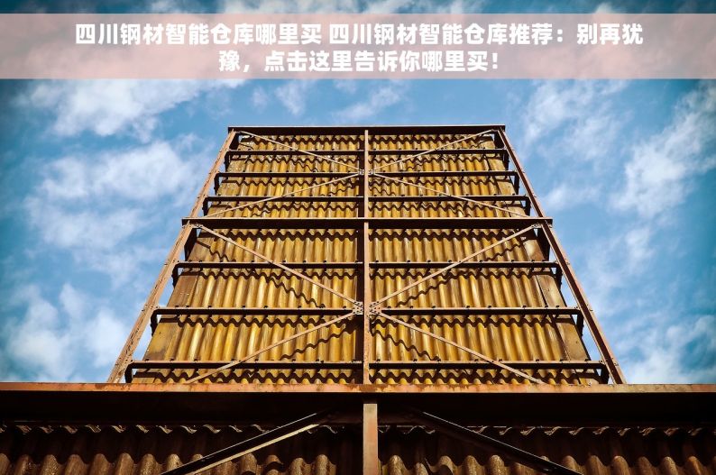 四川钢材智能仓库哪里买 四川钢材智能仓库推荐：别再犹豫，点击这里告诉你哪里买！