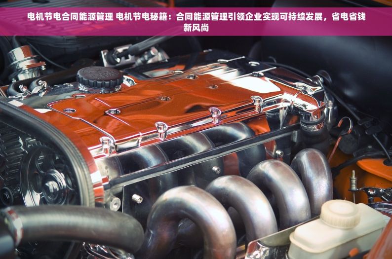 电机节电合同能源管理 电机节电秘籍：合同能源管理引领企业实现可持续发展，省电省钱新风尚