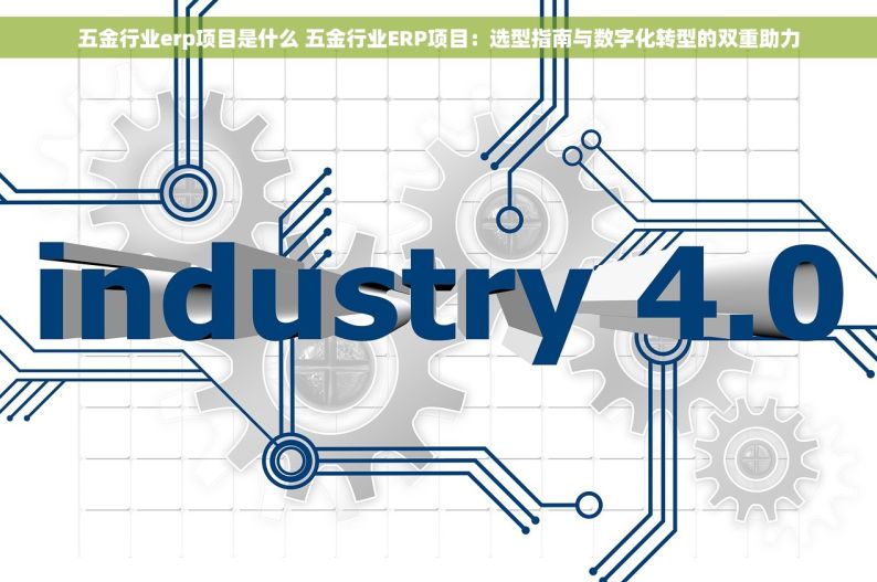 五金行业erp项目是什么 五金行业ERP项目：选型指南与数字化转型的双重助力